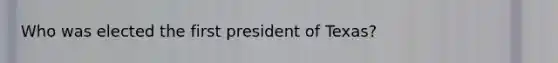 Who was elected the first president of Texas?