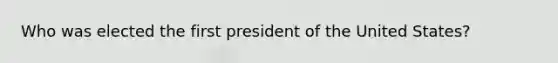 Who was elected the first president of the United States?