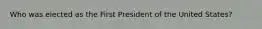 Who was elected as the First President of the United States?