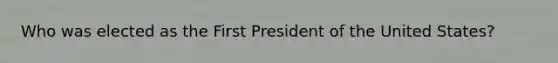 Who was elected as the First President of the United States?