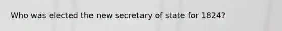 Who was elected the new secretary of state for 1824?