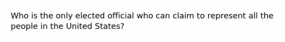 Who is the only elected official who can claim to represent all the people in the United States?