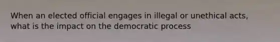 When an elected official engages in illegal or unethical acts, what is the impact on the democratic process