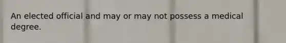 An elected official and may or may not possess a medical degree.
