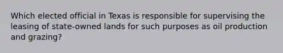 Which elected official in Texas is responsible for supervising the leasing of state-owned lands for such purposes as oil production and grazing?