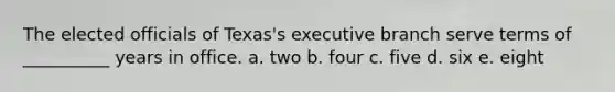 The elected officials of Texas's executive branch serve terms of __________ years in office. a. two b. four c. five d. six e. eight