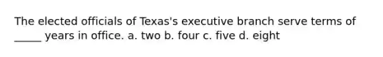 The elected officials of Texas's executive branch serve terms of _____ years in office. a. two b. four c. five d. eight