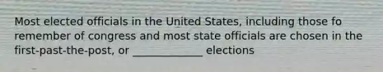 Most elected officials in the United States, including those fo remember of congress and most state officials are chosen in the first-past-the-post, or _____________ elections