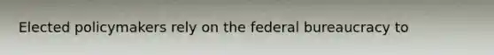 Elected policymakers rely on the federal bureaucracy to