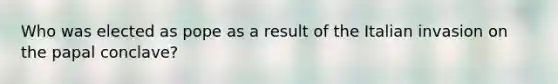 Who was elected as pope as a result of the Italian invasion on the papal conclave?