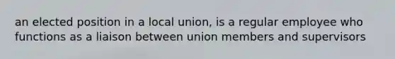 an elected position in a local union, is a regular employee who functions as a liaison between union members and supervisors