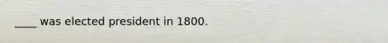 ____ was elected president in 1800.