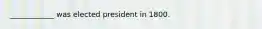 ____________ was elected president in 1800.