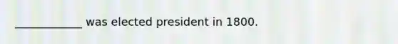 ____________ was elected president in 1800.