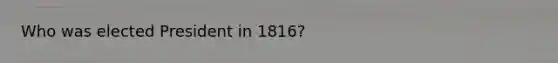 Who was elected President in 1816?