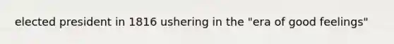 elected president in 1816 ushering in the "era of good feelings"