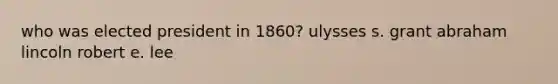 who was elected president in 1860? ulysses s. grant abraham lincoln robert e. lee