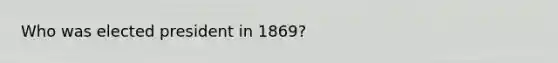 Who was elected president in 1869?