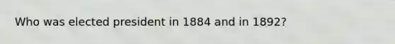 Who was elected president in 1884 and in 1892?