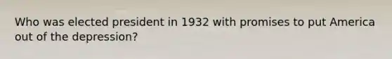 Who was elected president in 1932 with promises to put America out of the depression?