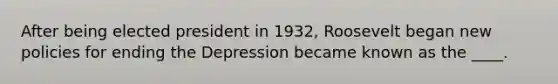 After being elected president in 1932, Roosevelt began new policies for ending the Depression became known as the ____.