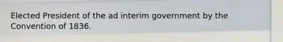 Elected President of the ad interim government by the Convention of 1836.