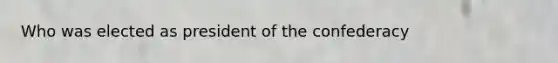 Who was elected as president of the confederacy