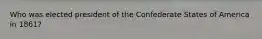 Who was elected president of the Confederate States of America in 1861?