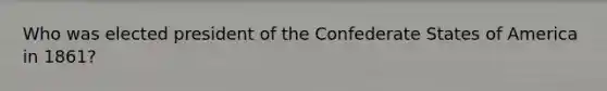 Who was elected president of the Confederate States of America in 1861?