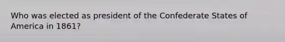 Who was elected as president of the Confederate States of America in 1861?