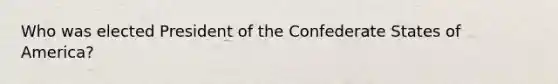 ​Who was elected President of the Confederate States of America?