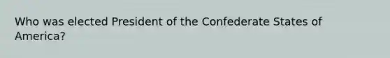 Who was elected President of the Confederate States of America?