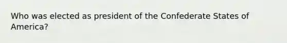 Who was elected as president of the Confederate States of America?