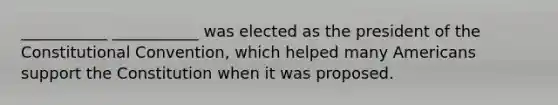 ___________ ___________ was elected as the president of the Constitutional Convention, which helped many Americans support the Constitution when it was proposed.