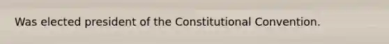 Was elected president of the Constitutional Convention.