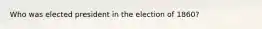 Who was elected president in the election of 1860?