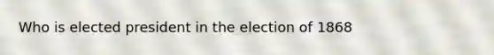 Who is elected president in the election of 1868