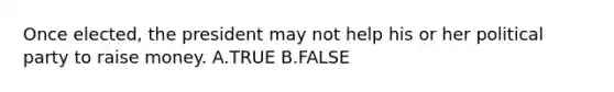 Once elected, the president may not help his or her political party to raise money. A.TRUE B.FALSE