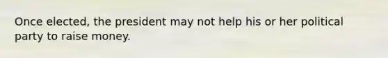 Once elected, the president may not help his or her political party to raise money.