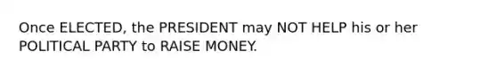 Once ELECTED, the PRESIDENT may NOT HELP his or her POLITICAL PARTY to RAISE MONEY.