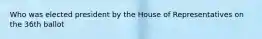 Who was elected president by the House of Representatives on the 36th ballot