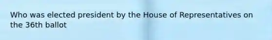 Who was elected president by the House of Representatives on the 36th ballot