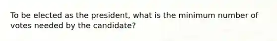 To be elected as the president, what is the minimum number of votes needed by the candidate?