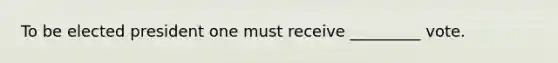 To be elected president one must receive _________ vote.