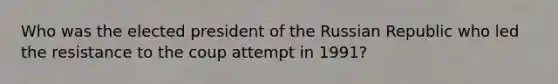 Who was the elected president of the Russian Republic who led the resistance to the coup attempt in 1991?