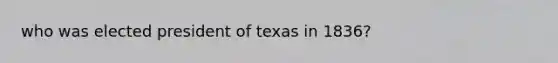 who was elected president of texas in 1836?