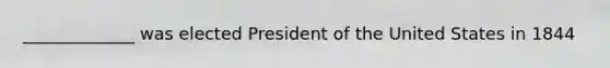 _____________ was elected President of the United States in 1844