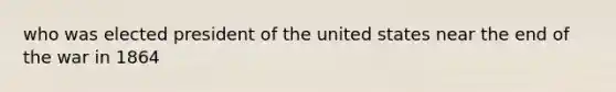 who was elected president of the united states near the end of the war in 1864