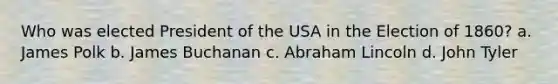 Who was elected President of the USA in the Election of 1860? a. James Polk b. James Buchanan c. Abraham Lincoln d. John Tyler