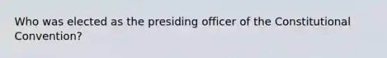 Who was elected as the presiding officer of the Constitutional Convention?